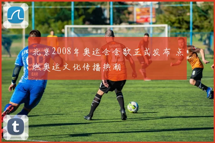 北京2008年奥运会会歌正式发布 点燃奥运文化传播热潮