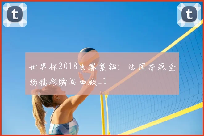 世界杯2018决赛集锦:法国夺冠全场精彩瞬间回顾_1