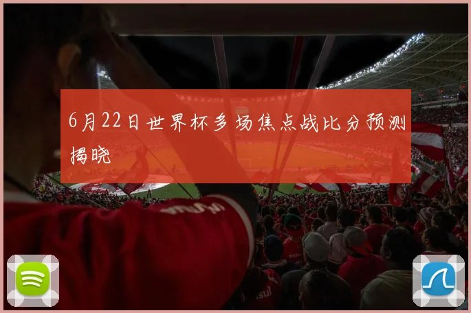 6月22日世界杯多场焦点战比分预测揭晓